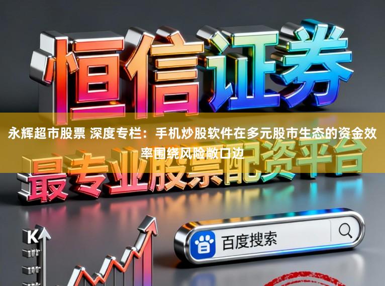 永辉超市股票 深度专栏：手机炒股软件在多元股市生态的资金效率围绕风险敞口边