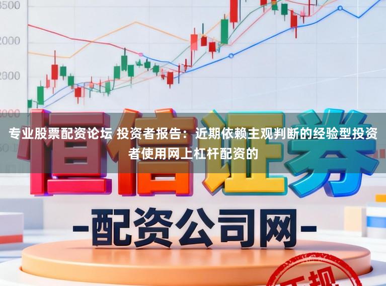 专业股票配资论坛 投资者报告：近期依赖主观判断的经验型投资者使用网上杠杆配资的