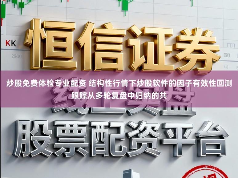 炒股免费体验专业配资 结构性行情下炒股软件的因子有效性回测跟踪从多轮复盘中归纳的共