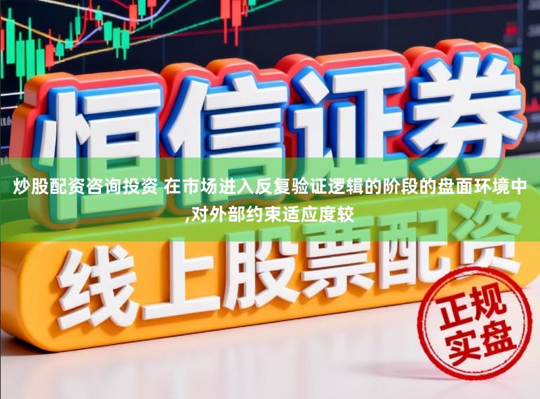 炒股配资咨询投资 在市场进入反复验证逻辑的阶段的盘面环境中，对外部约束适应度较