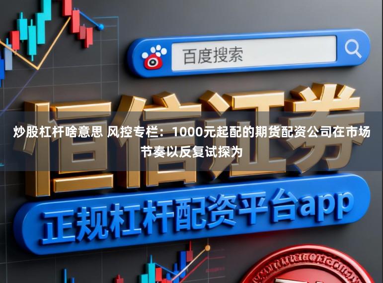 炒股杠杆啥意思 风控专栏：1000元起配的期货配资公司在市场节奏以反复试探为