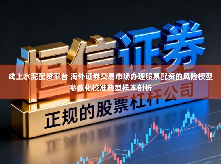 线上水泥配资平台 海外证券交易市场办理股票配资的风险模型参数化校准典型样本剖析