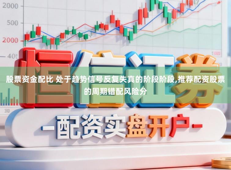 股票资金配比 处于趋势信号反复失真的阶段阶段，推荐配资股票的周期错配风险分