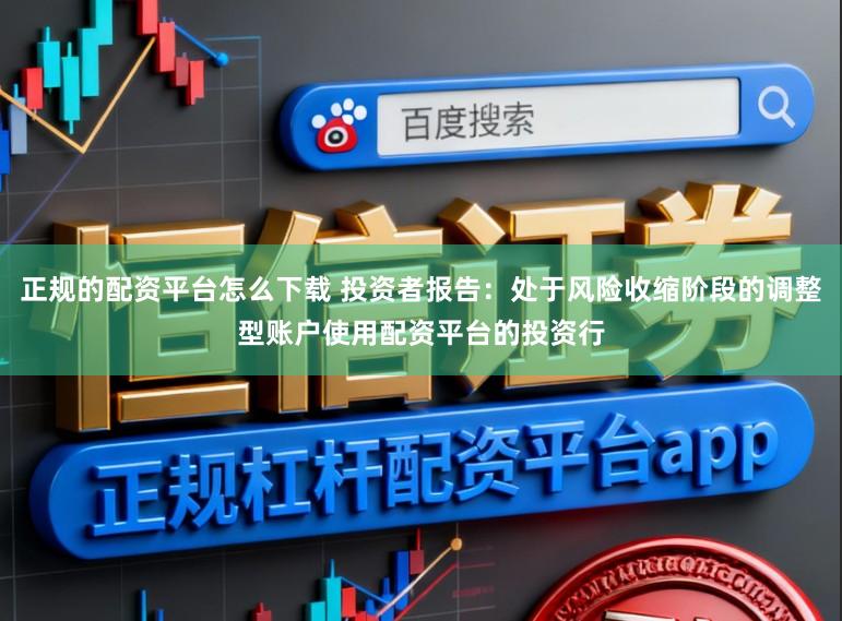 正规的配资平台怎么下载 投资者报告：处于风险收缩阶段的调整型账户使用配资平台的投资行