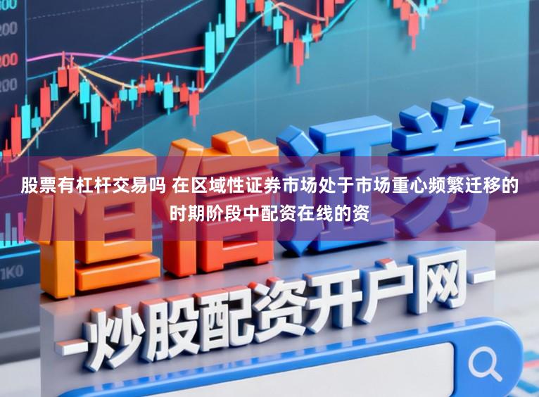 股票有杠杆交易吗 在区域性证券市场处于市场重心频繁迁移的时期阶段中配资在线的资