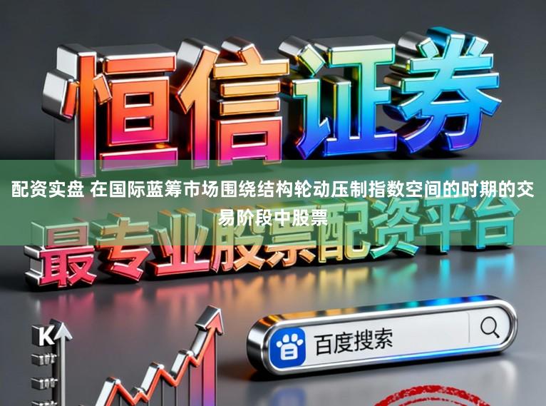 配资实盘 在国际蓝筹市场围绕结构轮动压制指数空间的时期的交易阶段中股票