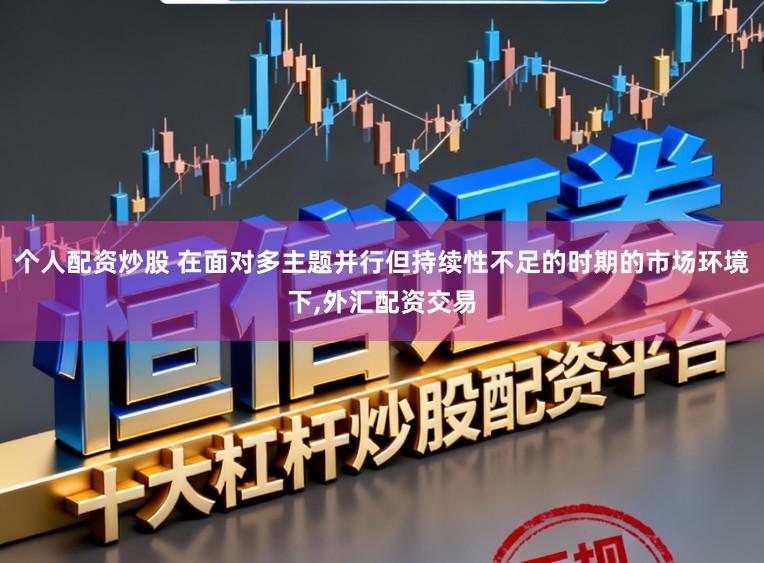 个人配资炒股 在面对多主题并行但持续性不足的时期的市场环境下,外汇配资交易