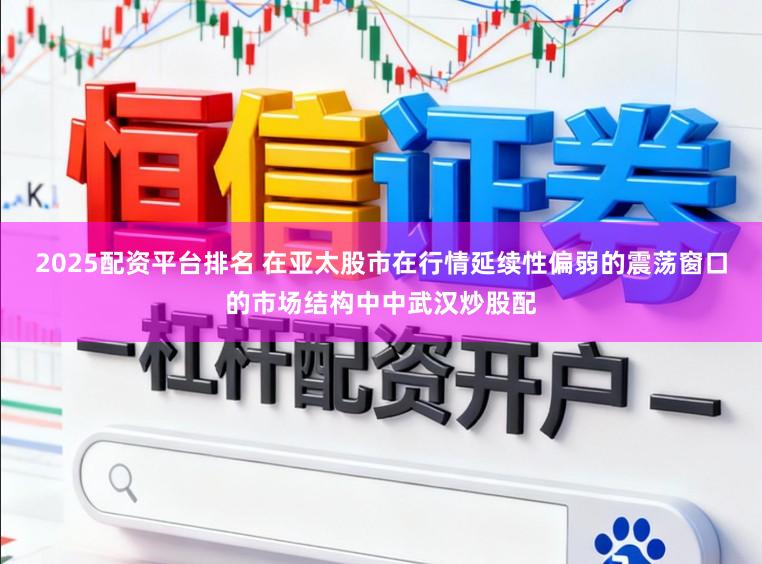 2025配资平台排名 在亚太股市在行情延续性偏弱的震荡窗口的市场结构中中武汉炒股配