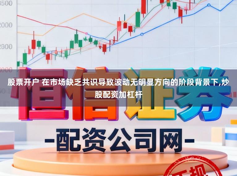 股票开户 在市场缺乏共识导致波动无明显方向的阶段背景下，炒股配资加杠杆