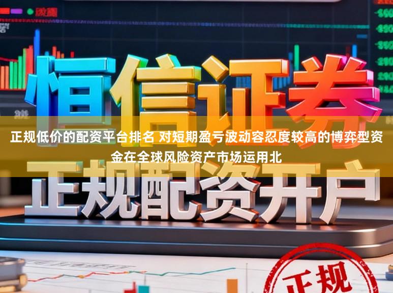 正规低价的配资平台排名 对短期盈亏波动容忍度较高的博弈型资金在全球风险资产市场运用北