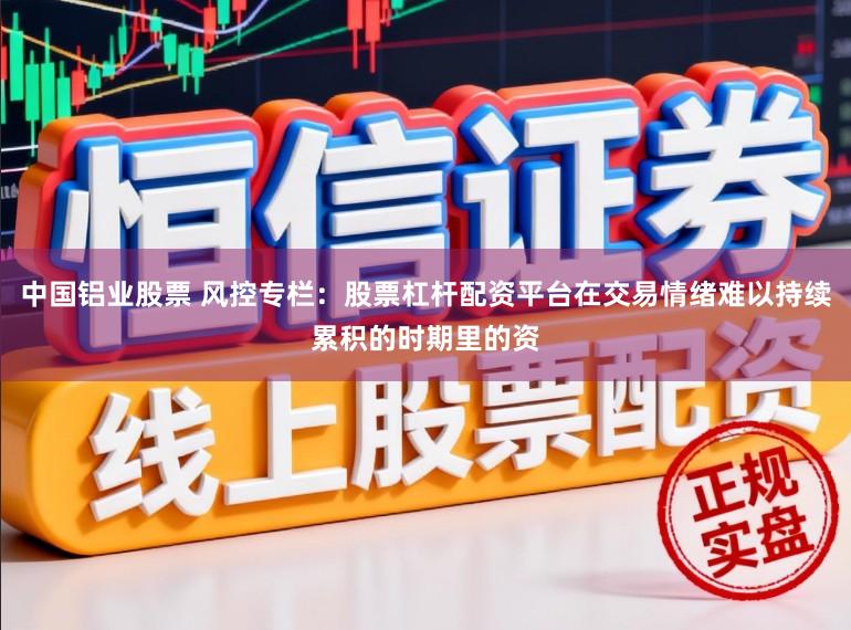 中国铝业股票 风控专栏：股票杠杆配资平台在交易情绪难以持续累积的时期里的资