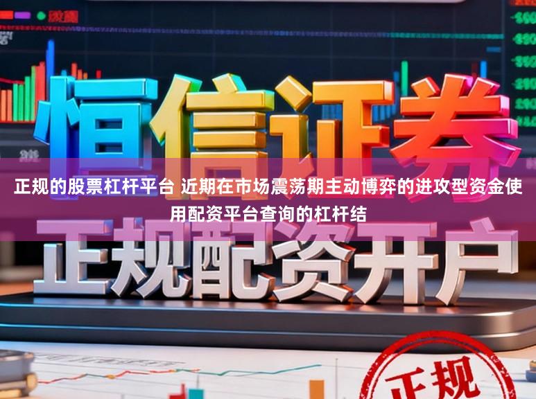 正规的股票杠杆平台 近期在市场震荡期主动博弈的进攻型资金使用配资平台查询的杠杆结