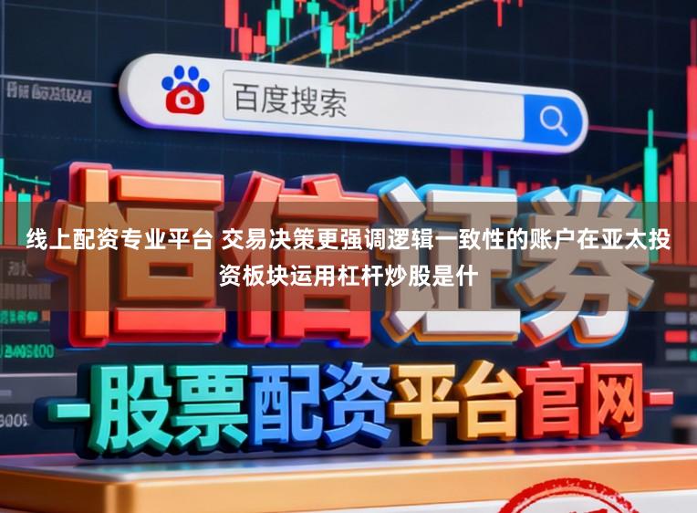 线上配资专业平台 交易决策更强调逻辑一致性的账户在亚太投资板块运用杠杆炒股是什