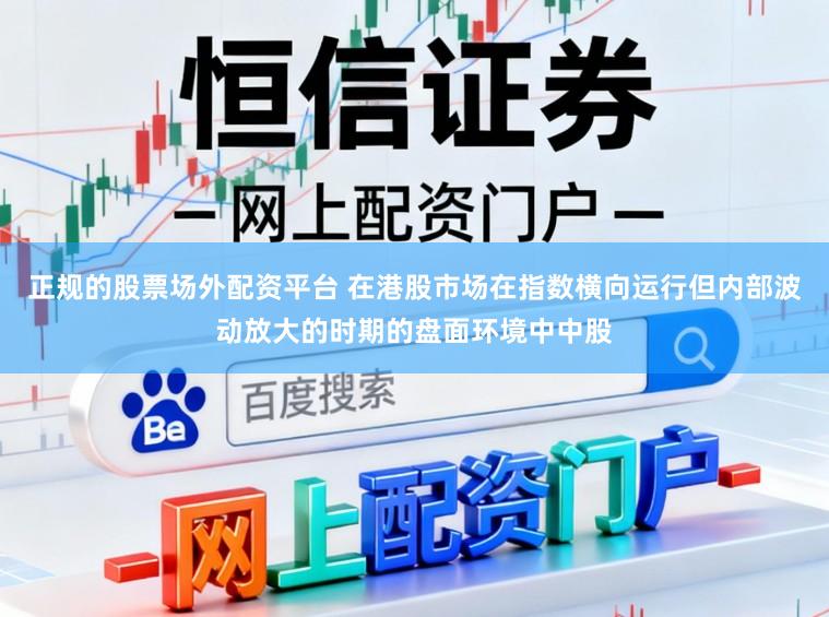 正规的股票场外配资平台 在港股市场在指数横向运行但内部波动放大的时期的盘面环境中中股
