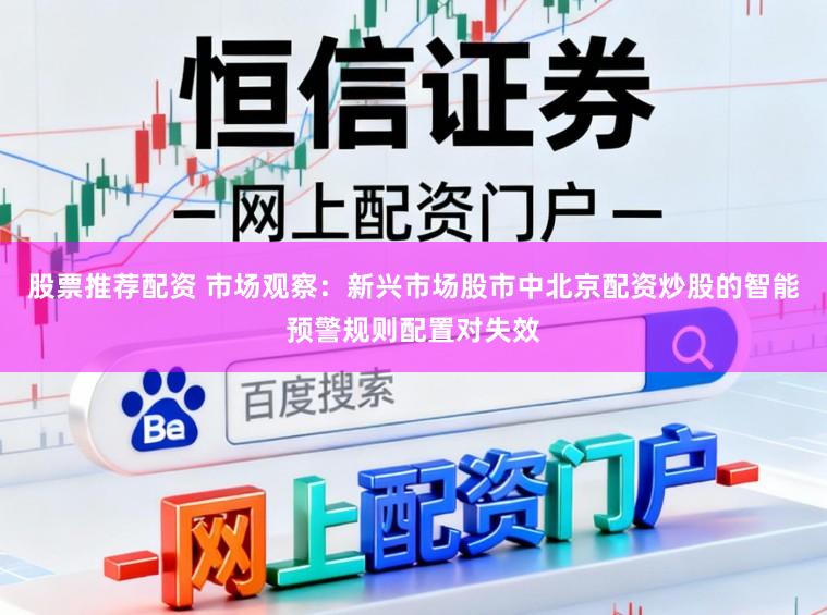 股票推荐配资 市场观察：新兴市场股市中北京配资炒股的智能预警规则配置对失效
