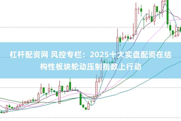 杠杆配资网 风控专栏：2025十大实盘配资在结构性板块轮动压制指数上行动
