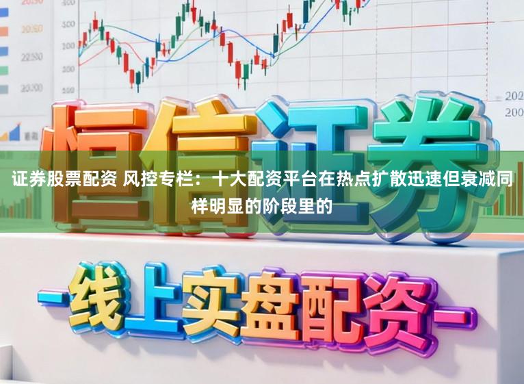 证券股票配资 风控专栏:十大配资平台在热点扩散迅速但衰减同样明显的阶段里的
