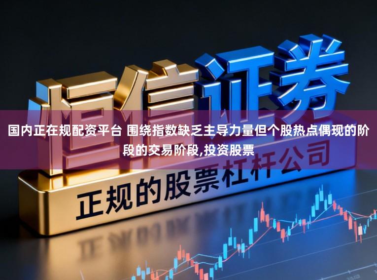 国内正在规配资平台 围绕指数缺乏主导力量但个股热点偶现的阶段的交易阶段，投资股票