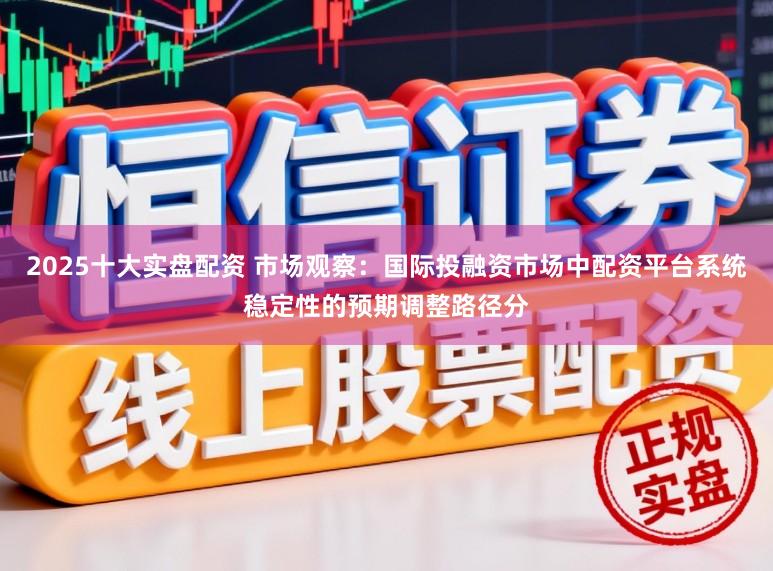 2025十大实盘配资 市场观察:国际投融资市场中配资平台系统稳定性的预期调整路径分