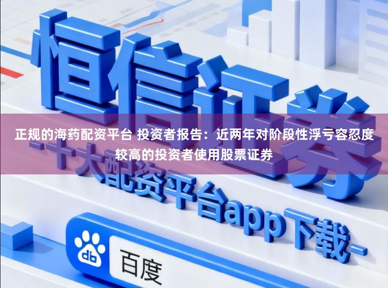 正规的海药配资平台 投资者报告：近两年对阶段性浮亏容忍度较高的投资者使用股票证券