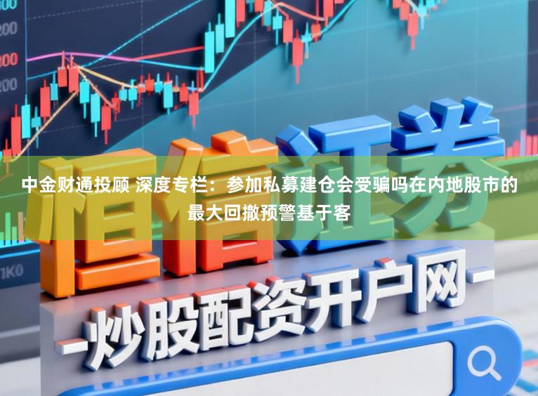 中金财通投顾 深度专栏：参加私募建仓会受骗吗在内地股市的最大回撤预警基于客