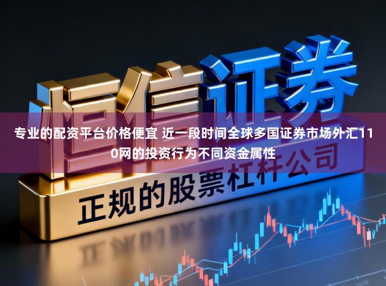 专业的配资平台价格便宜 近一段时间全球多国证券市场外汇110网的投资行为不同资金属性