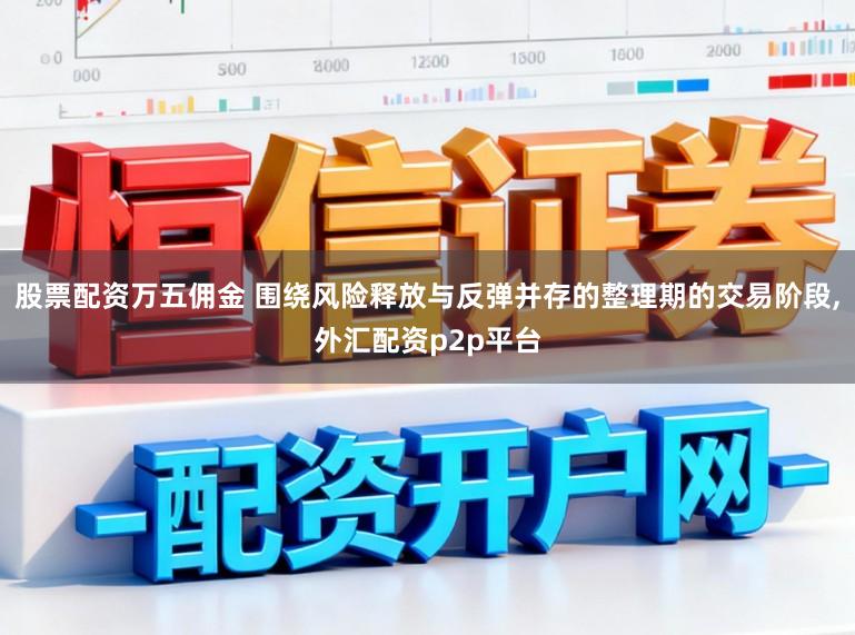 股票配资万五佣金 围绕风险释放与反弹并存的整理期的交易阶段，外汇配资p2p平台