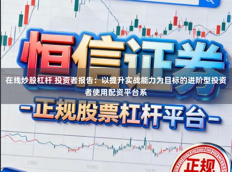 在线炒股杠杆 投资者报告：以提升实战能力为目标的进阶型投资者使用配资平台系