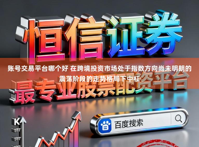 账号交易平台哪个好 在跨境投资市场处于指数方向尚未明朗的震荡阶段的走势格局下中杠