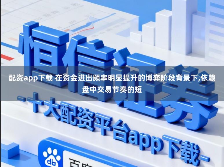 配资app下载 在资金进出频率明显提升的博弈阶段背景下，依赖盘中交易节奏的短