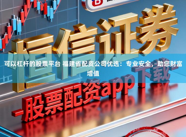 可以杠杆的股票平台 福建省配资公司优选:专业安全,助您财富增值