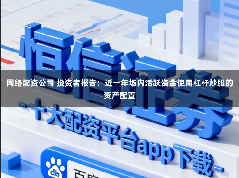 网络配资公司 投资者报告:近一年场内活跃资金使用杠杆炒股的资产配置