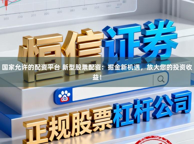 国家允许的配资平台 新型股票配资:掘金新机遇,放大您的投资收益!