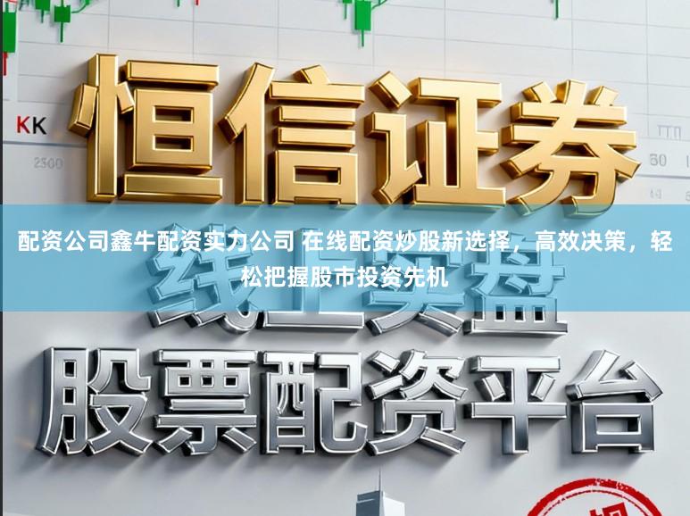 配资公司鑫牛配资实力公司 在线配资炒股新选择，高效决策，轻松把握股市投资先机
