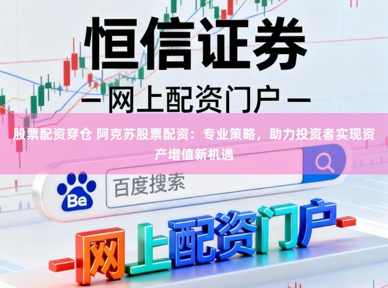 股票配资穿仓 阿克苏股票配资:专业策略,助力投资者实现资产增值新机遇