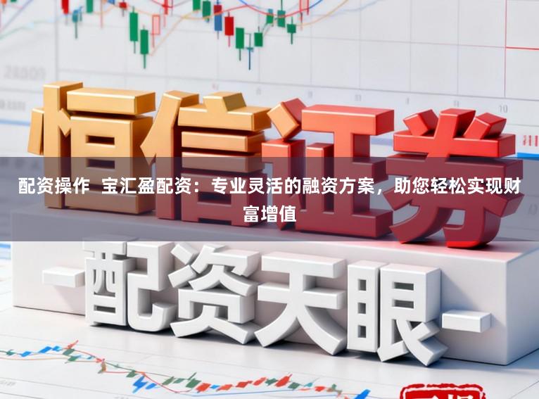 配资操作 宝汇盈配资:专业灵活的融资方案,助您轻松实现财富增值