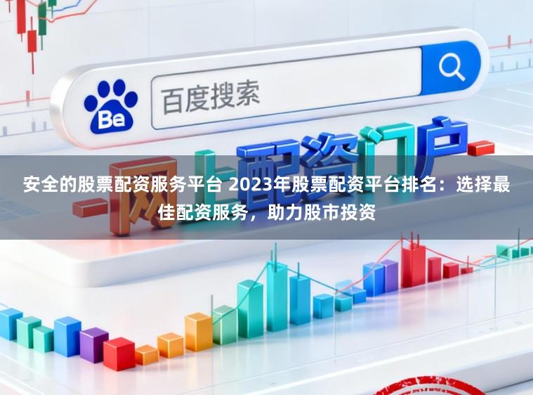 安全的股票配资服务平台 2023年股票配资平台排名:选择最佳配资服务,助力股市投资