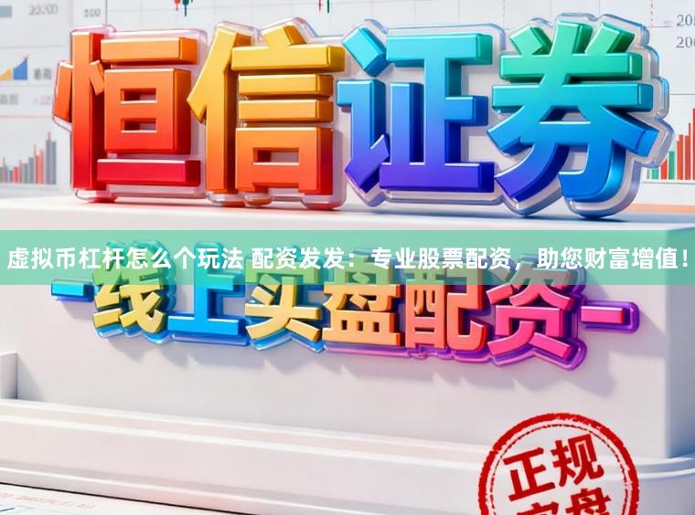 虚拟币杠杆怎么个玩法 配资发发：专业股票配资，助您财富增值！