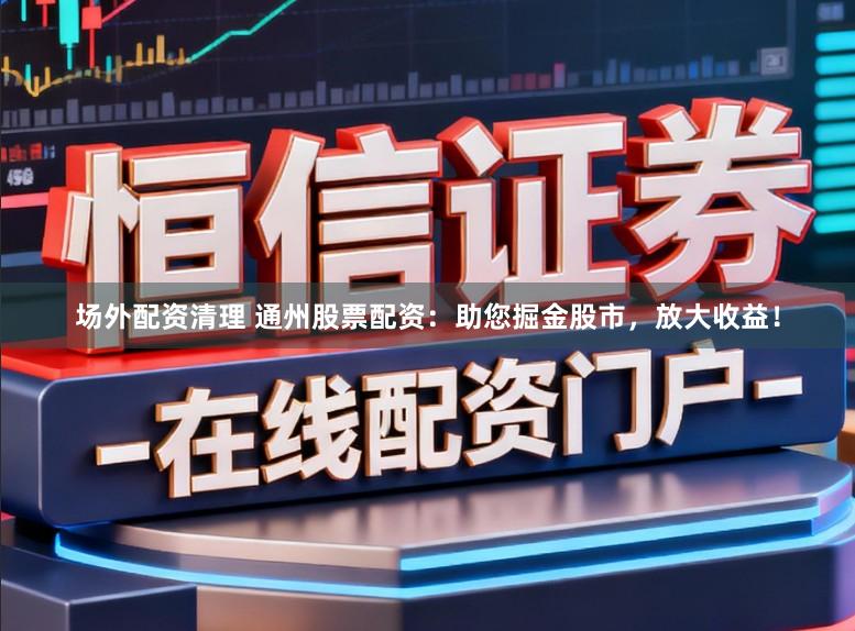 场外配资清理 通州股票配资:助您掘金股市,放大收益!