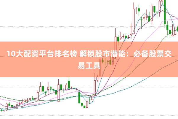 10大配资平台排名榜 解锁股市潜能：必备股票交易工具