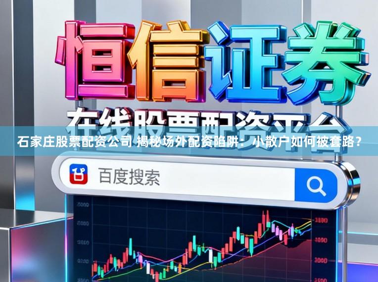 石家庄股票配资公司 揭秘场外配资陷阱：小散户如何被套路？