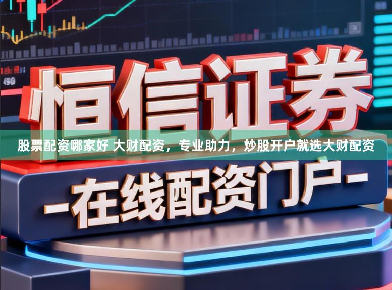 股票配资哪家好 大财配资，专业助力，炒股开户就选大财配资
