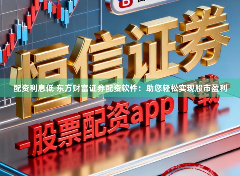 配资利息低 东方财富证券配资软件：助您轻松实现股市盈利