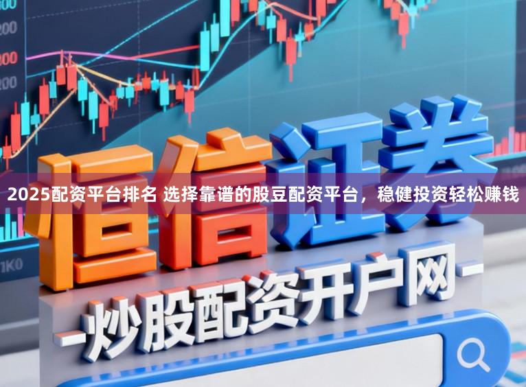 2025配资平台排名 选择靠谱的股豆配资平台，稳健投资轻松赚钱