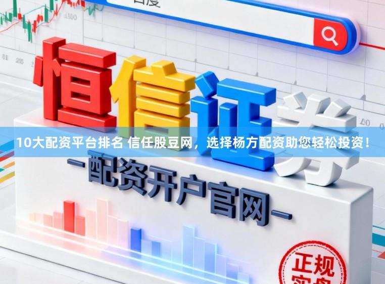 10大配资平台排名 信任股豆网,选择杨方配资助您轻松投资!