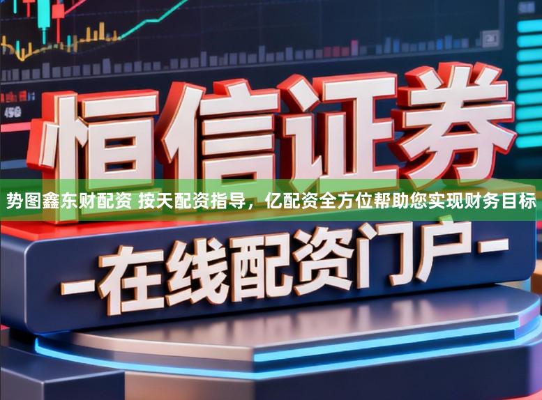 势图鑫东财配资 按天配资指导，亿配资全方位帮助您实现财务目标