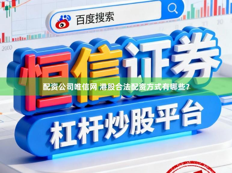 配资公司唯信网 港股合法配资方式有哪些？