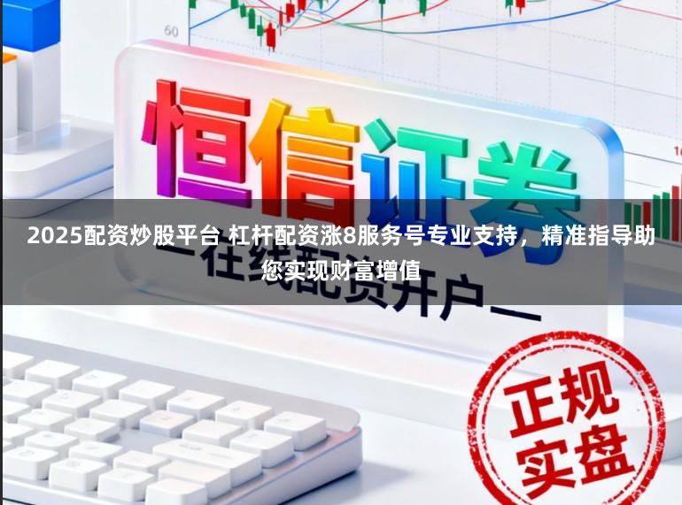 2025配资炒股平台 杠杆配资涨8服务号专业支持，精准指导助您实现财富增值