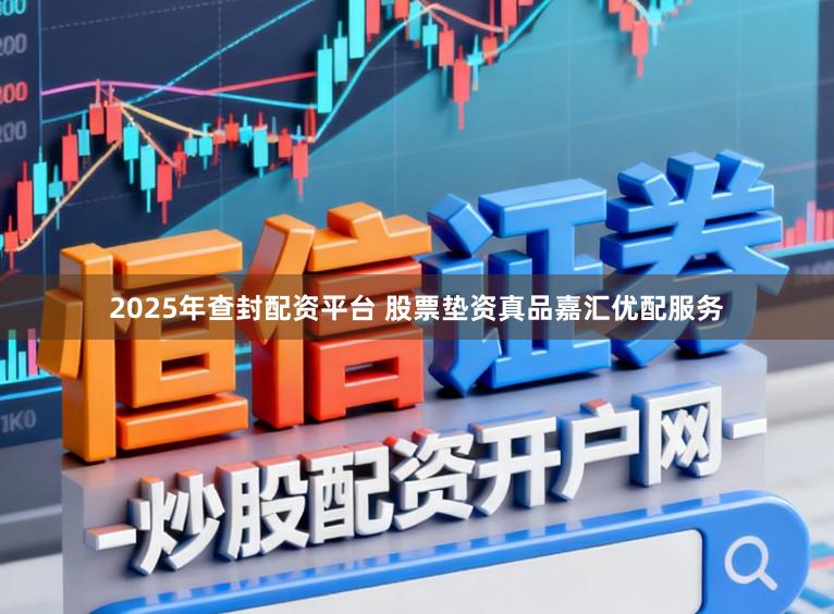 2025年查封配资平台 股票垫资真品嘉汇优配服务