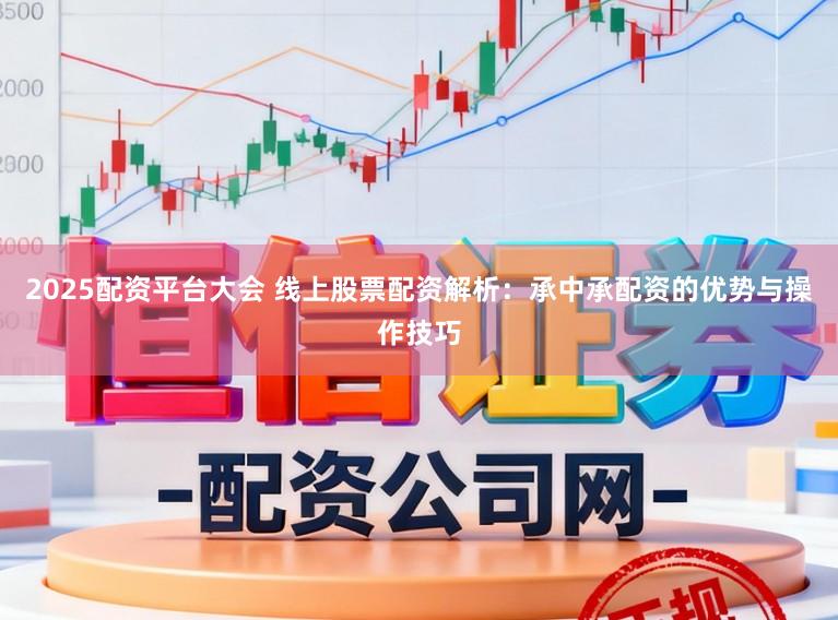 2025配资平台大会 线上股票配资解析:承中承配资的优势与操作技巧